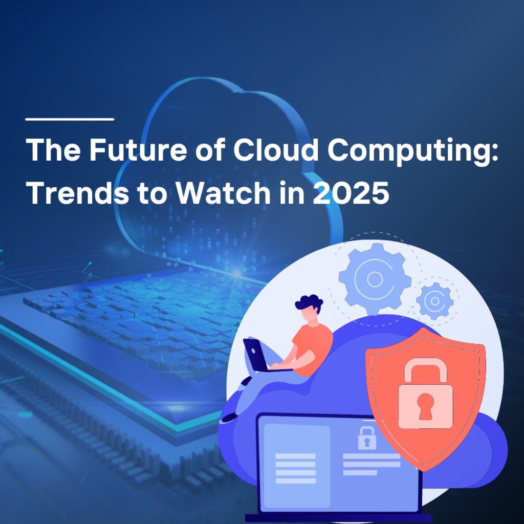 The Future of Cloud Computing: Trends to Watch in 2025
