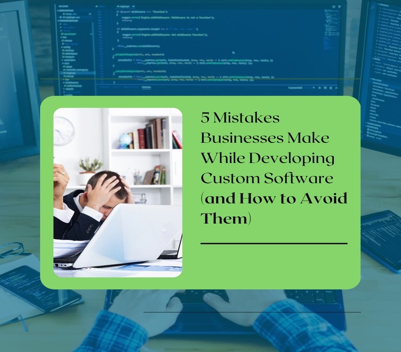 5 mistakes businesses make while developing custom software (and how to avoid them)